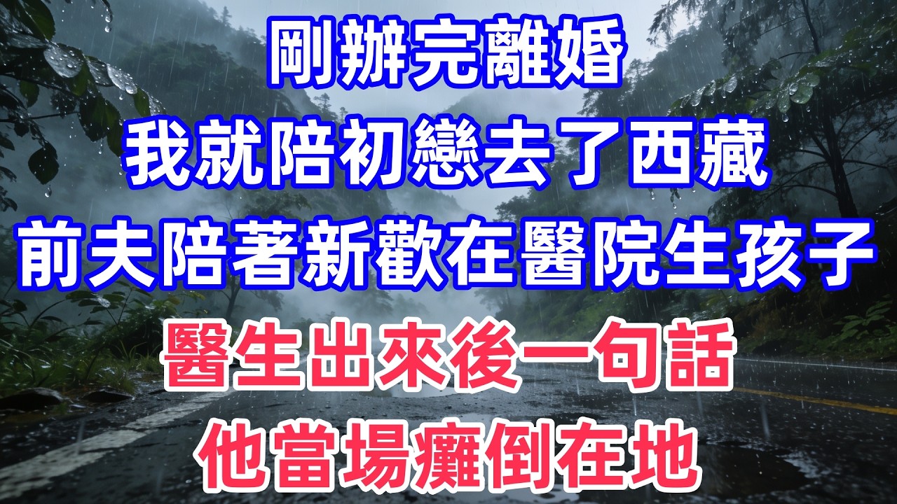 剛辦完離婚，我就陪初戀去了西藏，前夫陪著新歡在醫院生孩子，醫生出來後一句話，他當場癱倒在地。。#情感#出軌#婚姻#真实经历