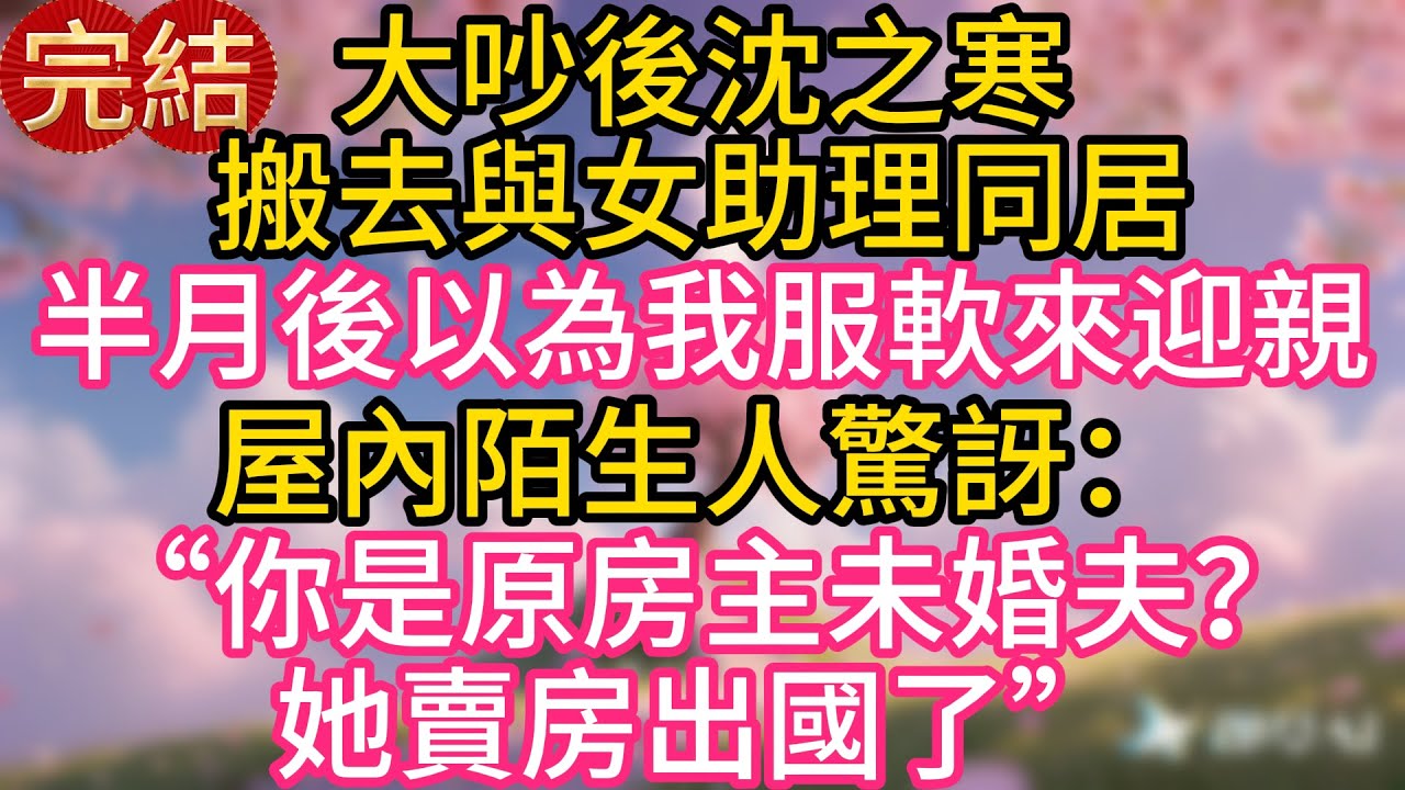 大吵後沈之寒搬去與女助理同居，半月後以為我服軟來迎親，屋內陌生人驚訝：“你是原房主未婚夫？她賣房出國了。”