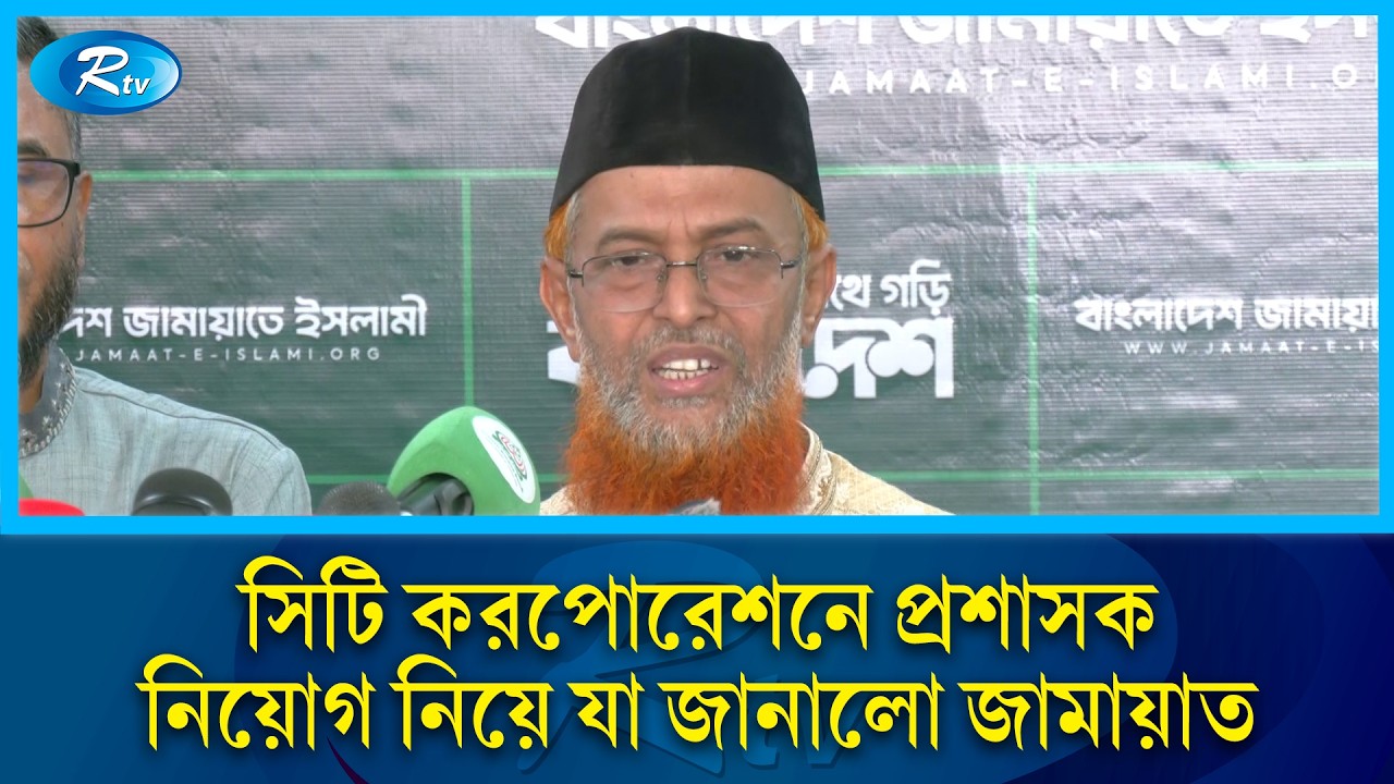 সিটি করপোরেশনে প্রশাসক নিয়োগ নিয়ে যা জানালো জামায়াত | Jamaat-e-Islami | Rtv News