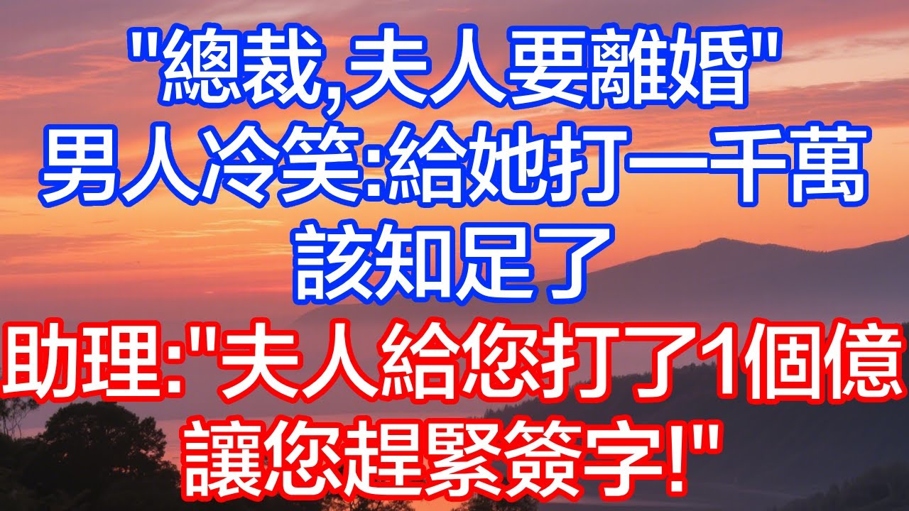 “總裁，夫人要離婚”男人冷笑：給她打一千萬，該知足了，助理：“夫人給您打了1個億讓您趕緊簽字