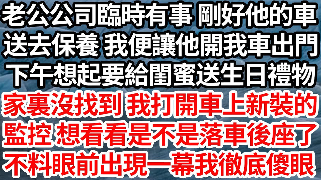 老公公司臨時有事 剛好他的車，送去保養 我便讓他開我車出門，下午想起要給閨蜜送生日禮物，家裏沒找到 我打開車上新裝的，監控 想看看是不是落車後座了，不料眼前出現一幕讓我徹底傻眼【倫理】【都市】