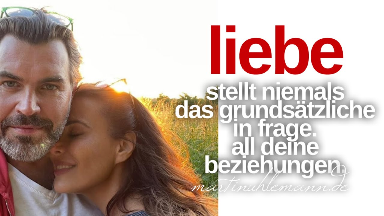 LIEBE (solltest Du lieben) stellt nie das Grundsätzliche in Frage. All deine Beziehungen.