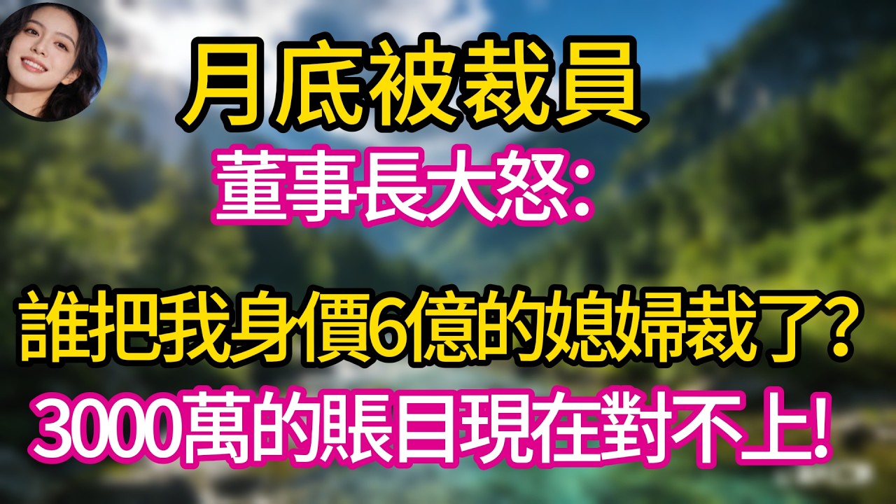 月底被裁員，董事長大怒：誰把我身價6億的媳婦裁了？3000萬的賬目現在對不上!