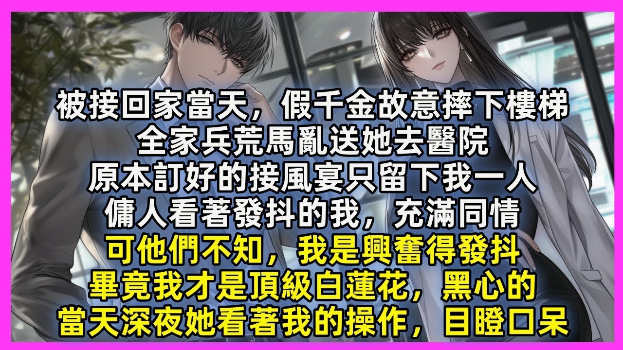 被接回家當天，假千金故意摔下樓梯，全家兵荒馬亂送她去醫院，原本訂好的接風宴只留下我一人，傭人看著發抖的我，充滿同情，可他們不知，我是興奮得發抖，畢竟我才是頂級白蓮花，黑心的，當夜我的操作，讓她目瞪口呆