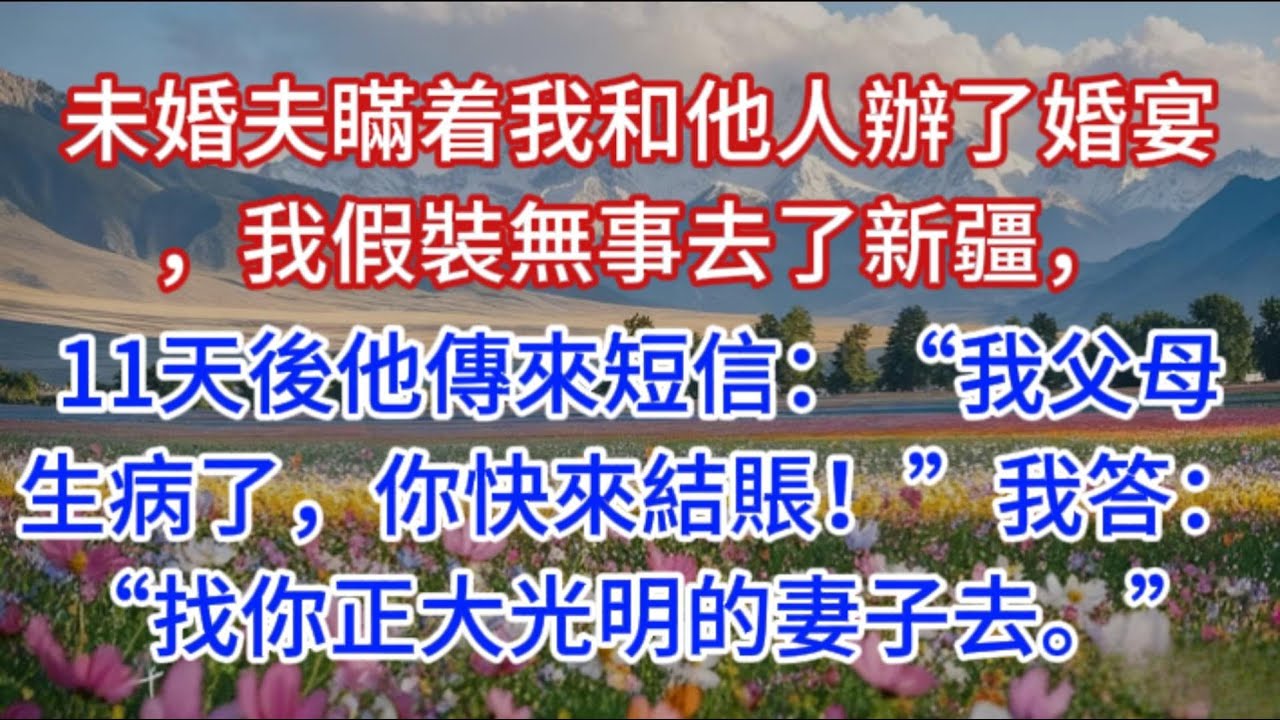 未婚夫瞞着我和他人辦了婚宴，我假裝無事去了新疆，11天後他傳來短信：“我父母生病了，你快來結賬！”我答：“找你正大光明的妻子去。”