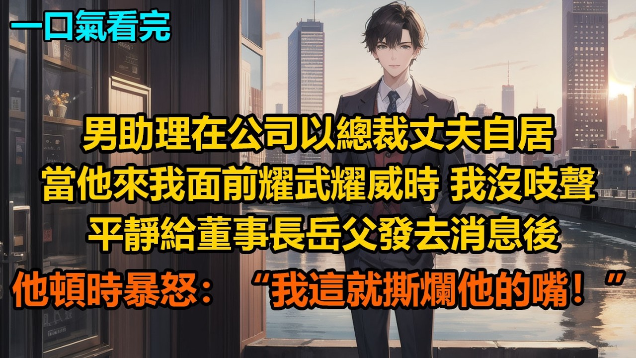 男助理在公司以總裁丈夫自居，當他來我面前耀武耀威時，我沒吱聲，平靜給董事長岳父發去消息後，他頓時暴怒：“我這就撕爛他的嘴！”