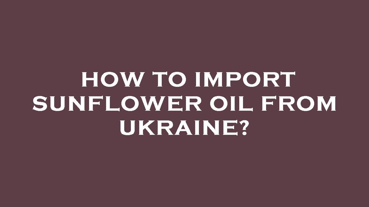 How to import sunflower oil from ukraine?