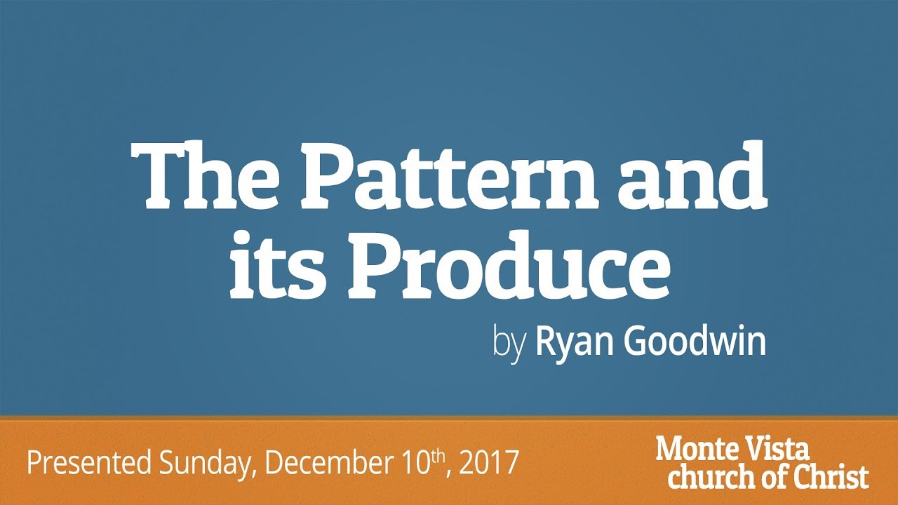 The Pattern and its Produce - Ryan Goodwin - Monte Vista church of Christ