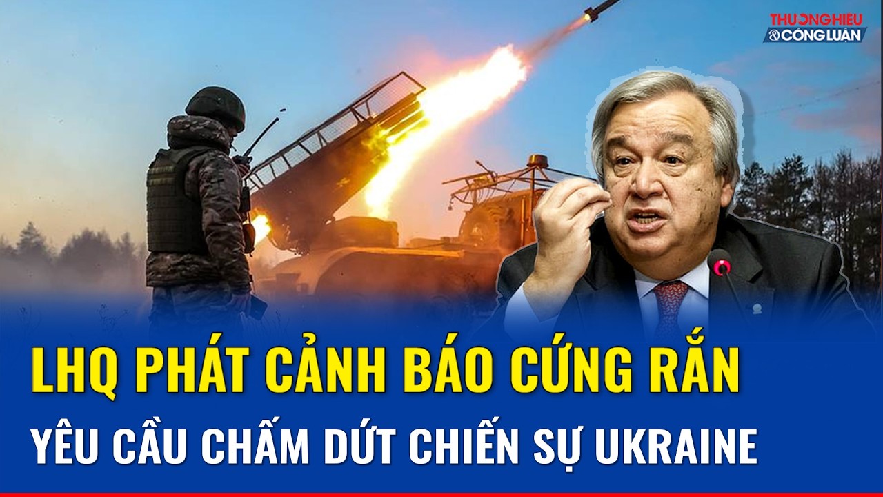 Tổng Thư ký LHQ kêu gọi ngừng bắn vô điều kiện ngay lập tức tại Ukraine | THCL