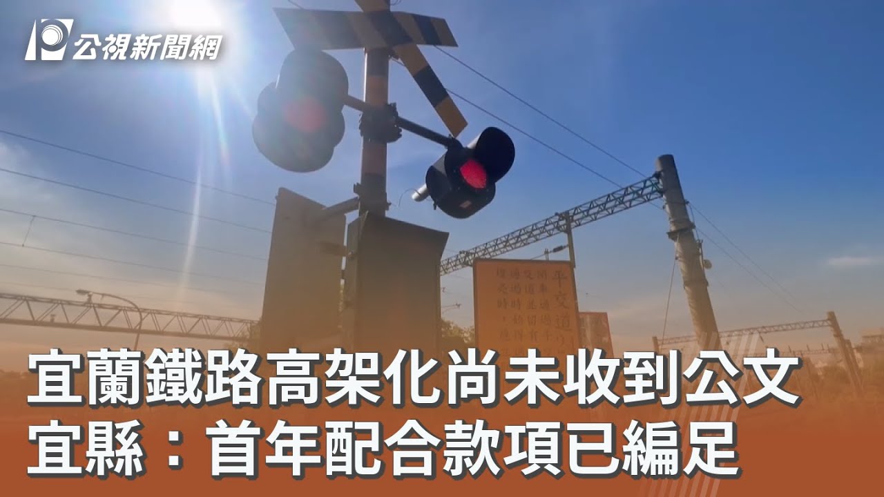 宜蘭鐵路高架化尚未收到公文 宜縣：首年配合款項已編足｜20260224 公視午間新聞