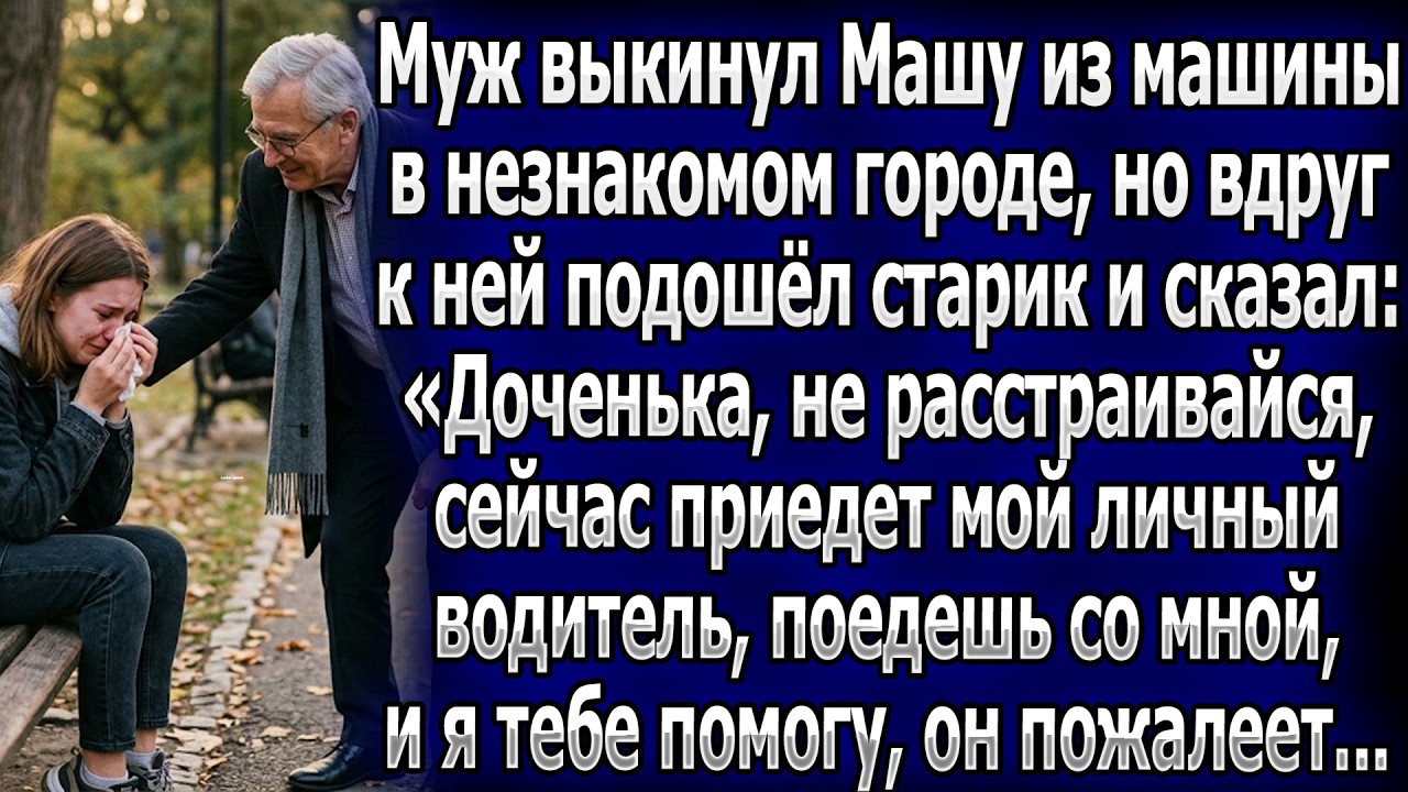 Муж бросил Машу в чужом городе. Старик утешил её: «Мой водитель отвезет тебя, помогу, он пожалеет».