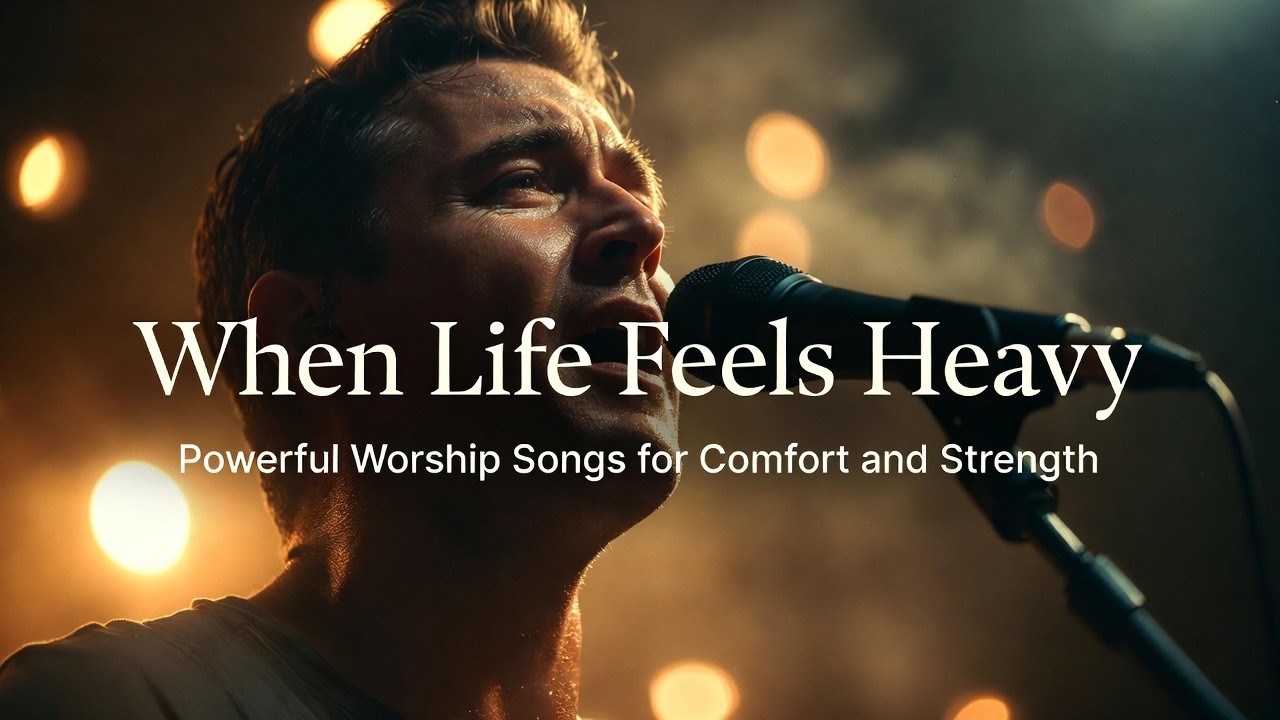 When Life Feels Heavy Powerful Worship Songs for Comfort and Strengt