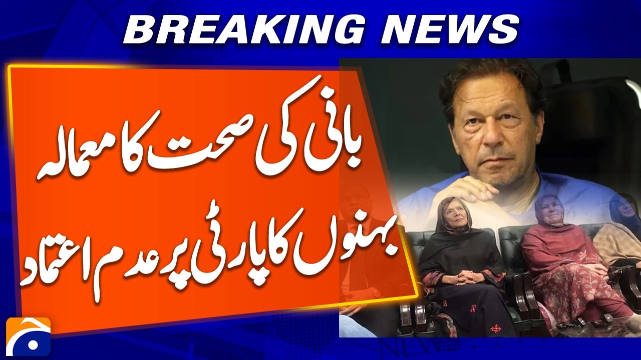 “PTI Founder Health Dispute: Sisters Express Lack of Confidence in Party Leadership” - Geo Pakistan