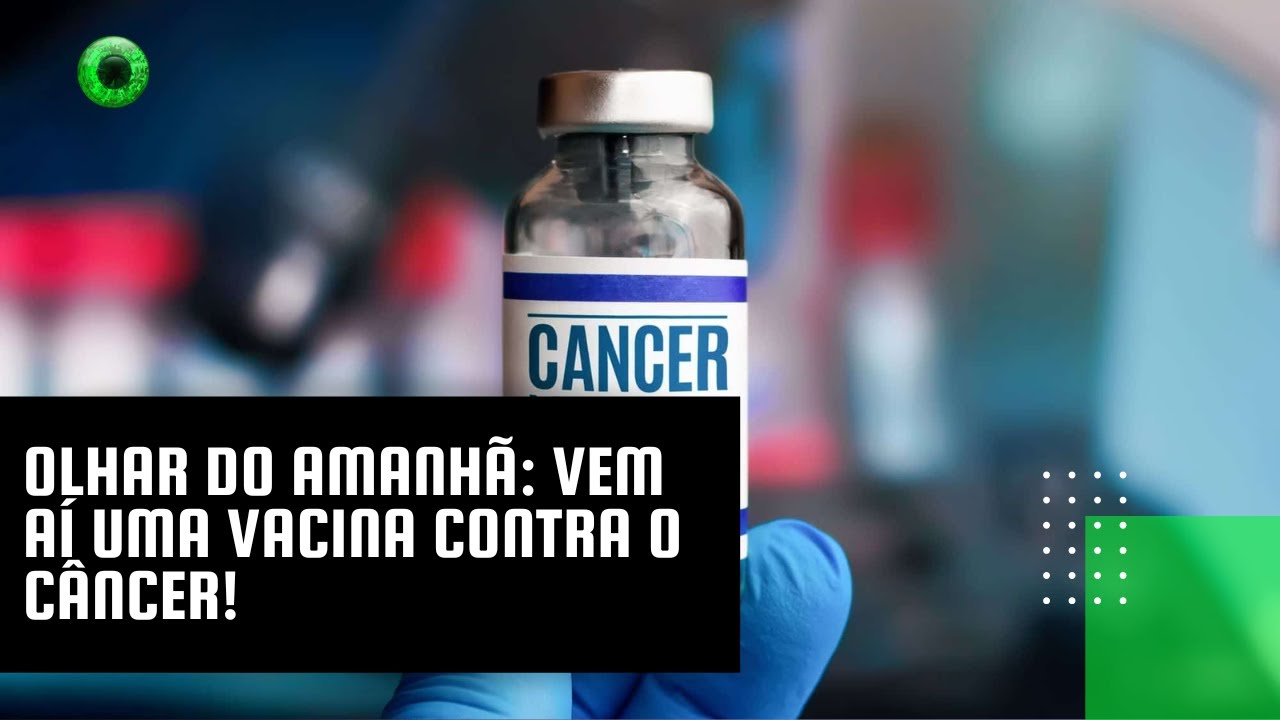 Olhar do Amanhã: vem aí uma vacina contra o câncer!