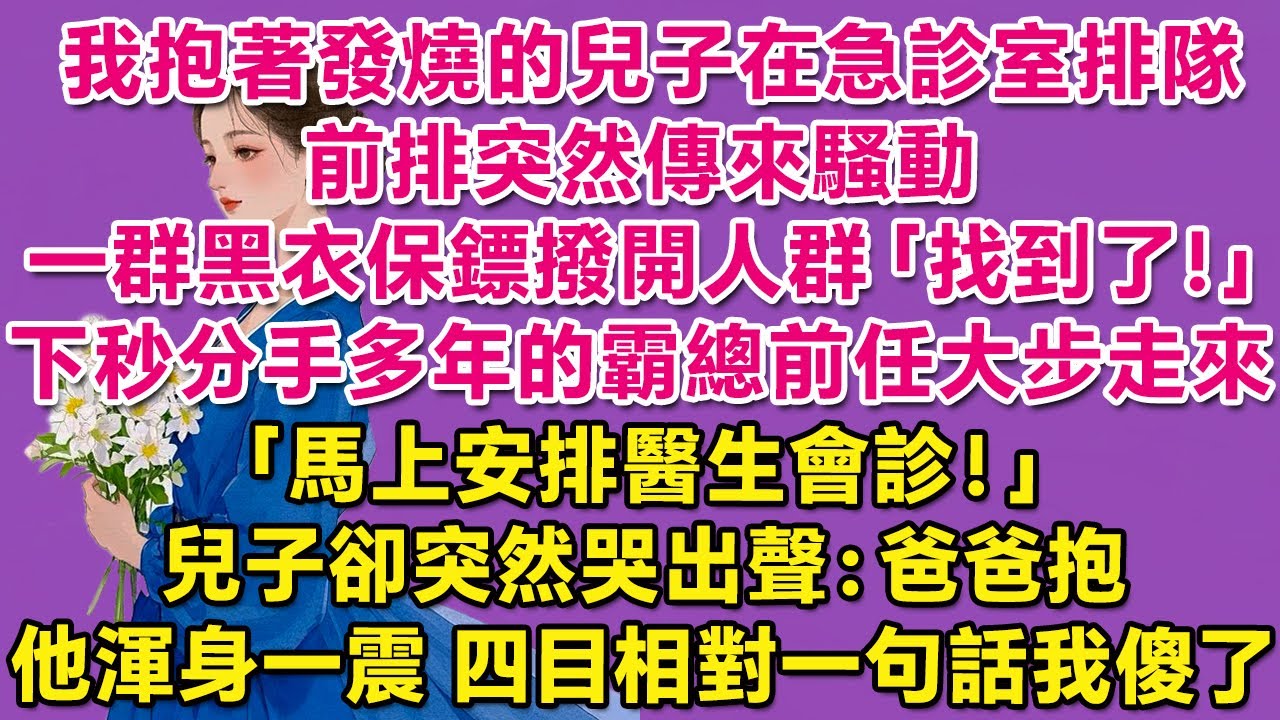 我抱著發燒的兒子在急診室排隊，前排突然傳來騷動，一群黑衣保鏢撥開人群：找到了！下秒分手多年的霸總前任大步走來：馬上安排醫生會診！兒子卻突然哭出聲，伸出小手：爸爸抱。他渾身一震，四目相對一句話我傻了。