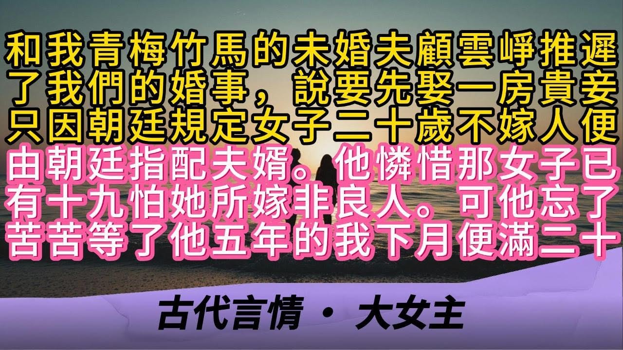 和我青梅竹馬的未婚夫顧雲崢推遲了我們的婚事，說要先娶一房貴妾只因朝廷規定女子二十歲不嫁人便由朝廷指配夫婿。他憐惜那女子已有十九怕她所嫁非良人。可他忘了苦苦等了他五年的我下月便滿二十