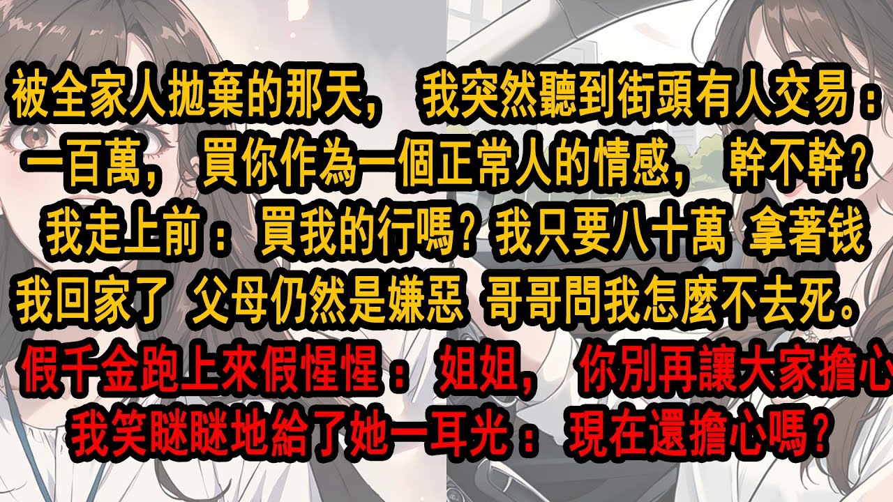 被全家人拋棄那天，我用100万卖掉了自己的情感，回家后。 父母仍然是嫌惡的眼神 哥哥問我怎麼不去死。 假千金跑上前來：姐姐，我錯了 只求你別再讓大家這麼擔心 我笑瞇瞇地給了她一耳光：現在還擔心嗎？