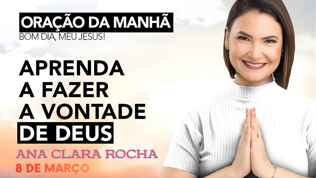 ORAÇÃO DA MANHÃ DE HOJE - 8 DE MARÇO - APRENDA A FAZER A VONTADE DE DEUS - Ana Clara Rocha