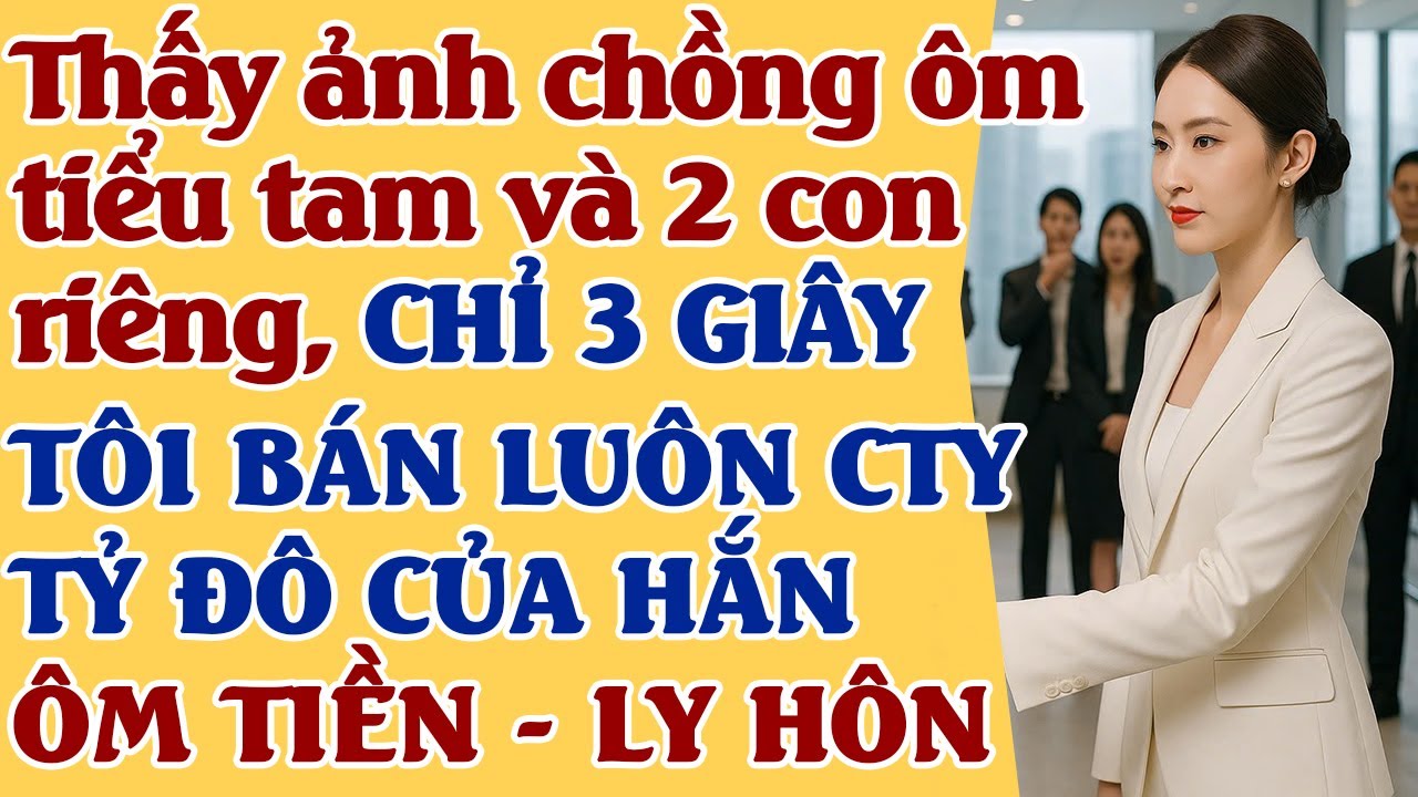 Vừa thấy ảnh chồng ôm mẹ con tiểu tam -3 giây tôi bán luôn cty tỷ đô của hắn -ÔM TIỀN RỒI MỚI LY HÔN
