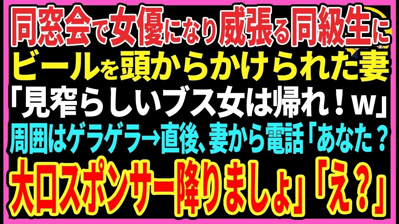 【感動する話】同窓会で女優になり威張る同級生にビールを頭からかけられた妻「見窄らしいブス女は帰れw」周囲はゲラゲラ→直後、妻から電話「あなた？大口スポンサー降りましょ」「え？」【スカッと・朗読】
