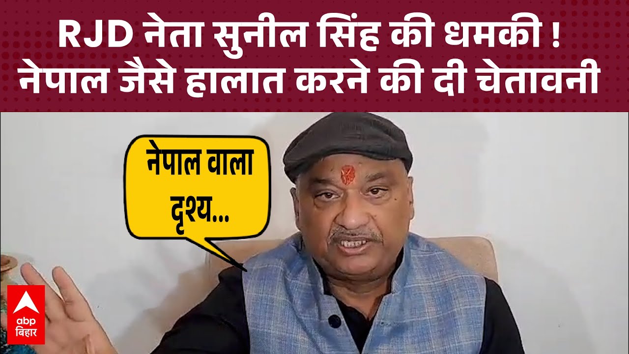 RJD नेता Sunil Singh की खुली धमकी, नेपाल जैसे हालात करने की दी चेतावनी !