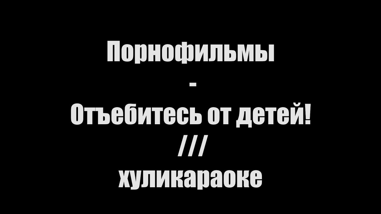 Порнофильмы - Отъебитесь от детей! /// хуликараоке