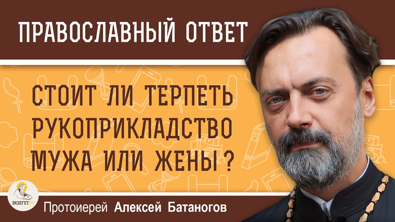 СТОИТ ЛИ ТЕРПЕТЬ РУКОПРИКЛАДСТВО МУЖА ИЛИ ЖЕНЫ ? Протоиерей Алексей Батаногов