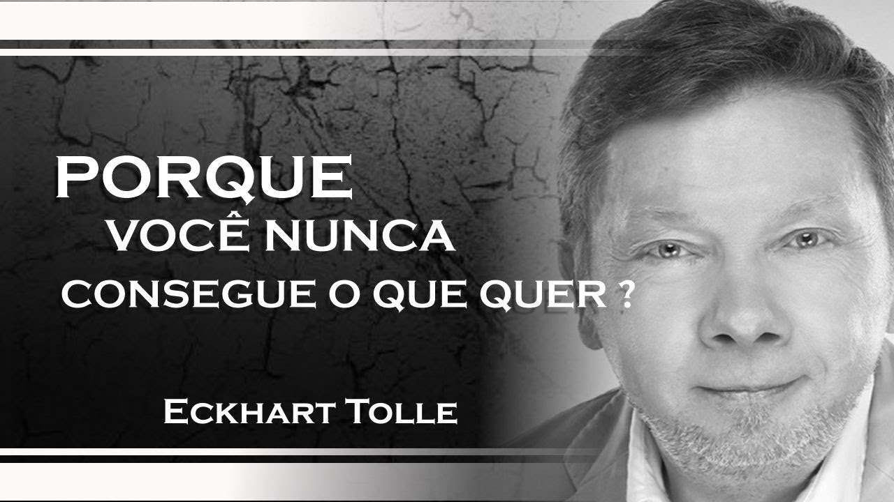 PORQUE VOCÊ NUNCA CONSEGUE O QUE QUER, ECKHART TOLLE