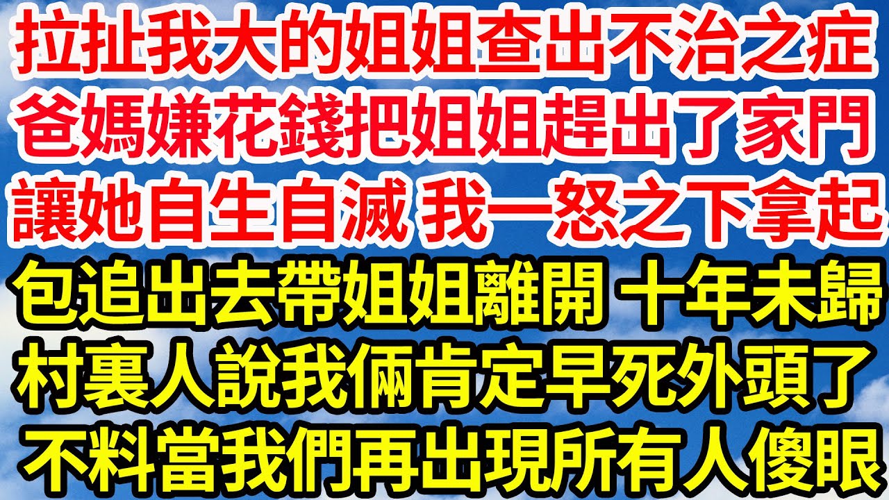 拉扯我大的姐姐查出不治之症，爸媽嫌花錢把姐姐趕出了家門，讓她自生自滅 我一怒之下拿起，包追出去帶姐姐離開 十年未歸，村裏人說我倆肯定早死外頭了，不料當我們再出現所有人傻眼||笑看人生情感生活
