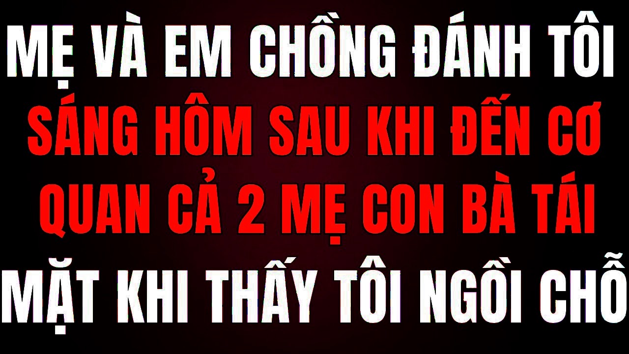 Mẹ Và Em Chồng Tập Trung Đánh Mắng Tôi Sáng Hôm Sau Đến Cơ Quan 2 Người Tái Mặt