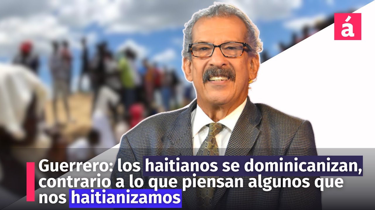 Guerrero: los haitianos se dominicanizan, contrario a lo que piensan algunos que nos haitianizamos