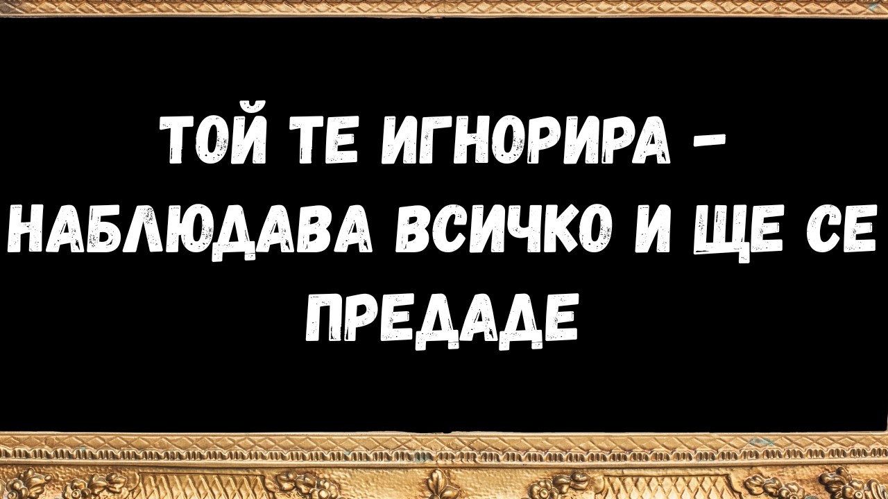 Той те игнорира   наблюдава всичко и ще се предаде -  послания от ангелите