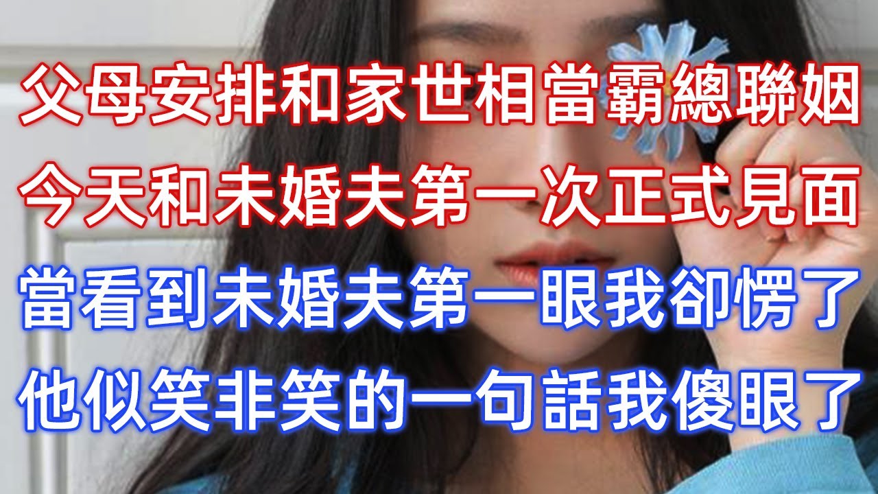 父母安排和家世相當的霸總聯姻，今天我和未婚夫第一次正式見面，當看到未婚夫的第一眼我卻愣了，他似笑非笑的一句話我傻眼了！