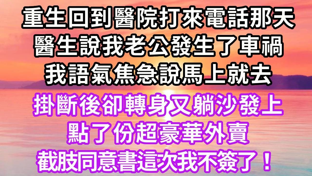 重生回到醫院打來電話那天，醫生說我老公發生了車禍 ，我語氣焦急說馬上就去，掛斷後卻轉身又躺沙發上，點了份超豪華外賣，截肢同意書這次我不簽了！#重生 #大女主 #人生感悟 #復仇 #情感
