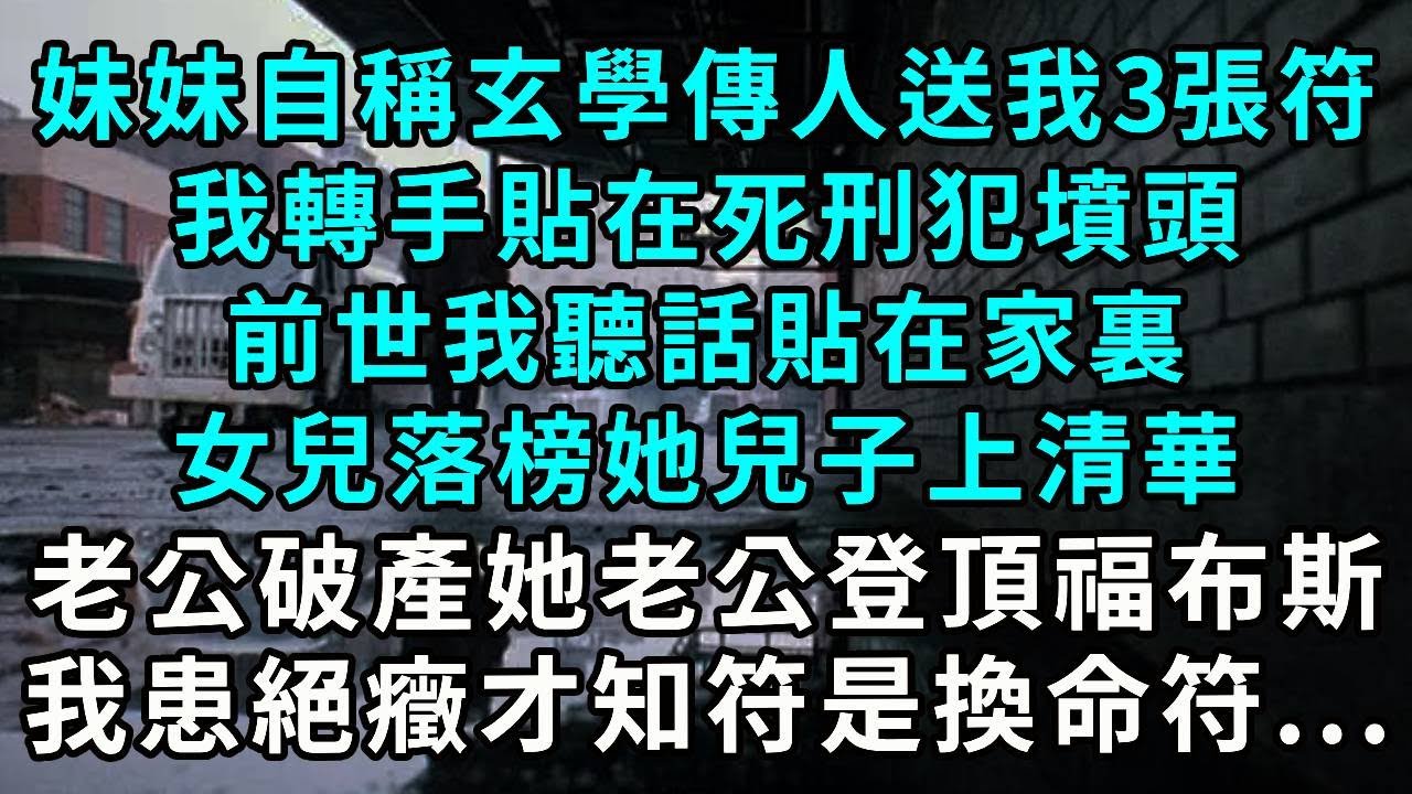 妹妹自稱玄學傳人送我 3 張符，我轉手貼在死刑犯墳頭。前世我聽話貼在家裡，女兒落榜她兒子上清華，老公破產她老公登頂福布斯。我身患絕症才知這符是換命符...
