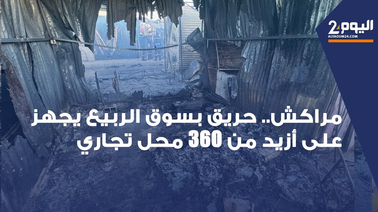 مراكش.. حـــ.ــريق مهول بسوق الربيع في الساعات الأولى من صباح الأحد يجهز على أزيد من 350 محل تجاري