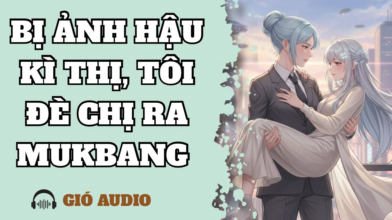 [ TRUYỆN GIRL LOVE ] BỊ ẢNH HẬU KÌ THỊ, TÔI ĐÈ CHỊ RA “MUKBANG” - GIÓ AUDIO