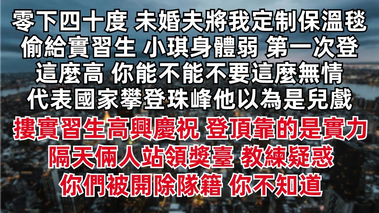 零下四十度 未婚夫將我定制保溫毯偷給實習生 小琪身體弱 第一次登這麼高 你能不能不要這麼無情 代表國家攀登珠峰他以為是兒戲 摟實習生高興慶祝 登頂靠的是實力 隔天倆人站領獎臺 教練疑惑 你們被開除隊籍