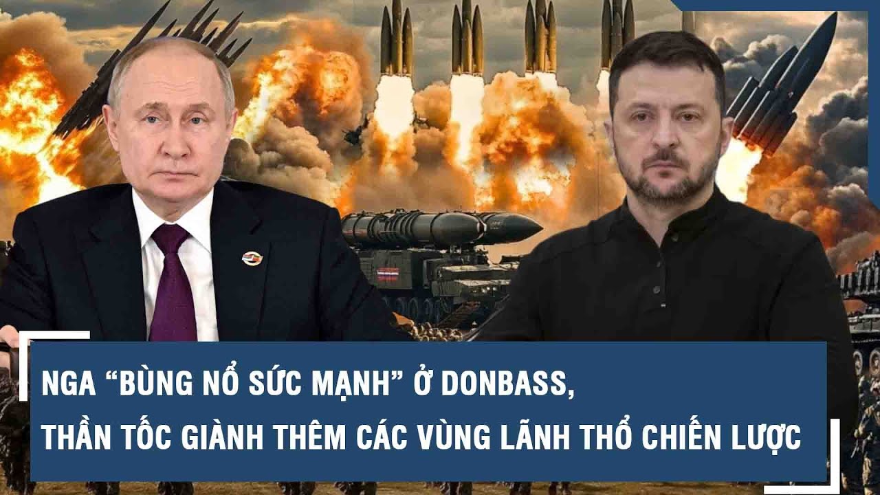 Nga “bùng nổ sức mạnh” ở Donbass, thần tốc giành thêm các vùng lãnh thổ chiến lược