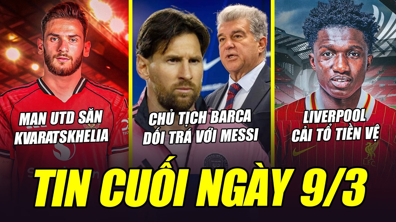 BẢN TIN CUỐI NGÀY 9/3| CHỦ TỊCH BARCA DỐI TRÁ VỚI MESSI, MU SĂN KVARATSKHELIA, LIVER CẢI TỔ TIỀN VỆ
