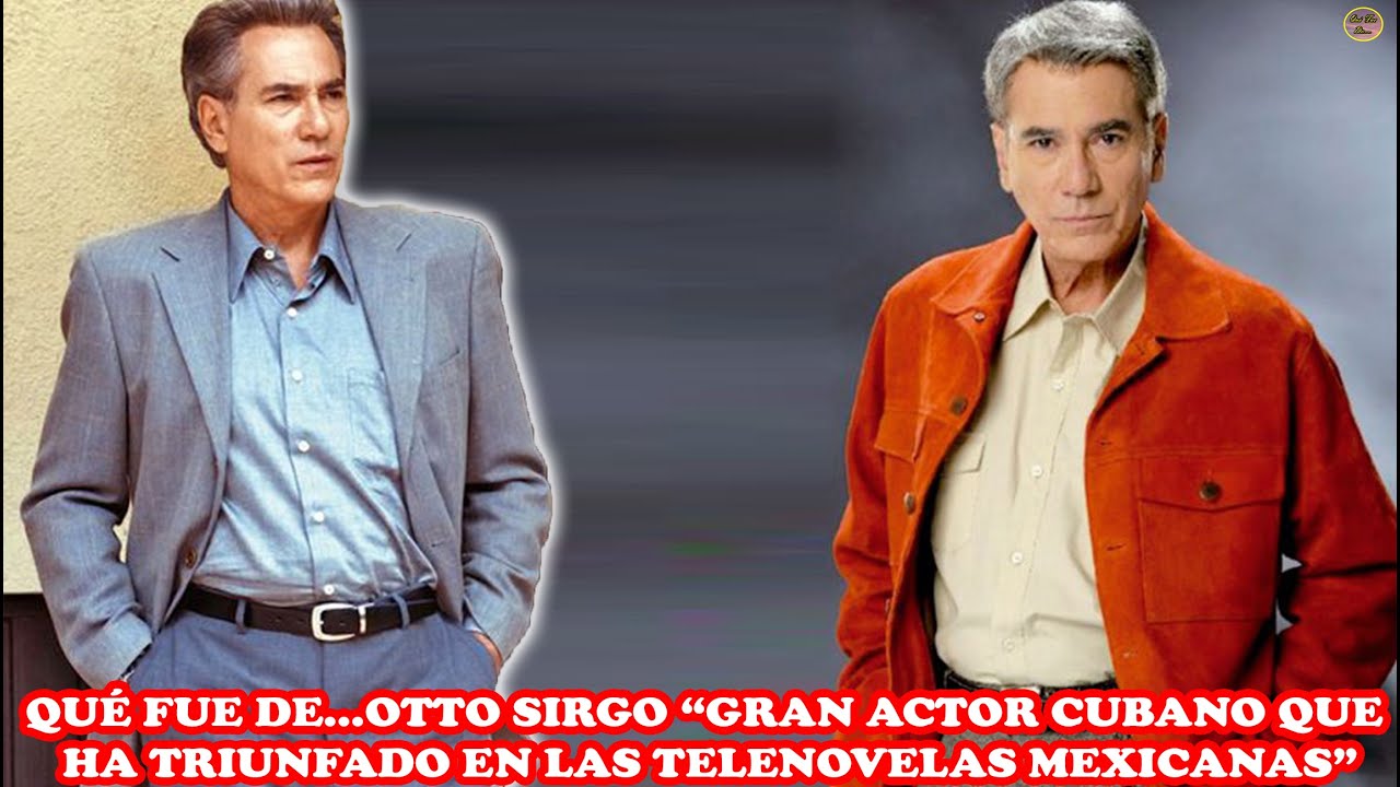 QUÉ FUE DE…OTTO SIRGO “GRAN ACTOR CUBANO QUE HA TRIUNFADO EN LAS TELENOVELAS MEXICANAS”