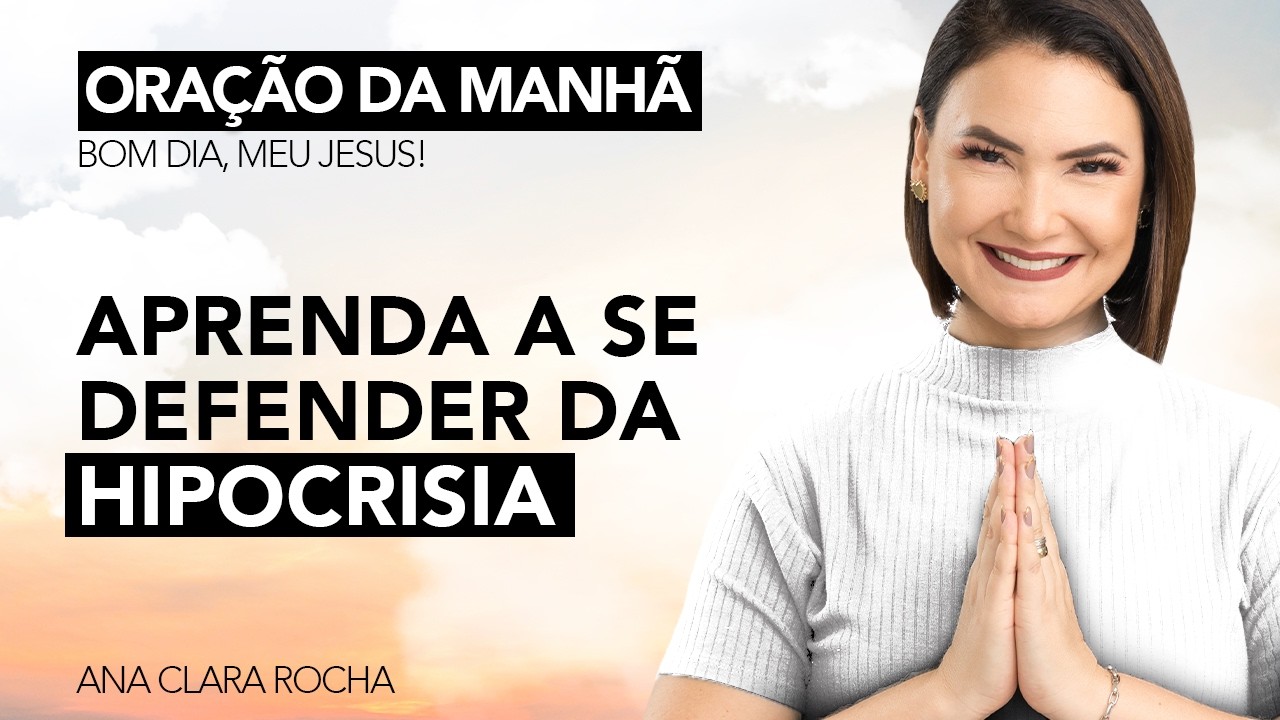 APRENDA A SE DEFENDER DA HIPOCRISIA - ORAÇÃO DA MANHÃ / Ana Clara Rocha