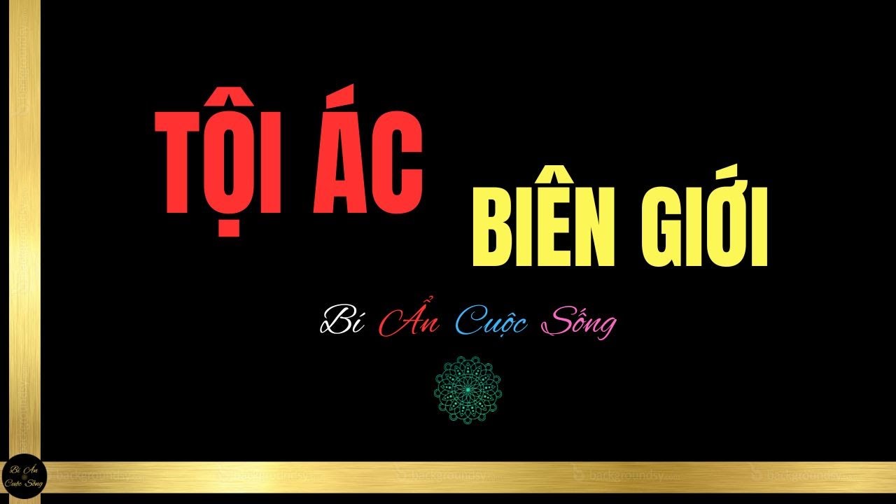 TỘI ÁC BIÊN GIỚI | Bí Ẩn Cuộc Sống