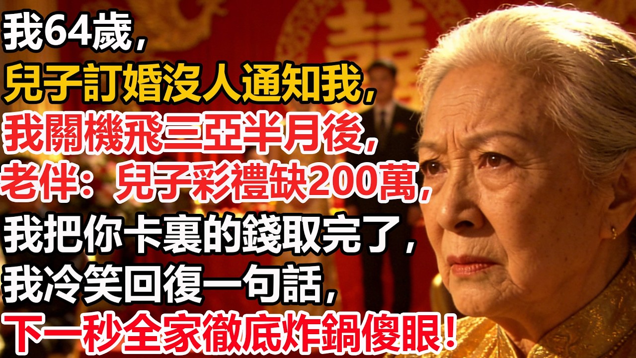 我64歲，兒子訂婚沒人通知我，我關機飛三亞半月後，老伴：兒子彩禮缺200萬，我把你卡裏的錢取完了，我冷笑回復一句話，下一秒全家徹底炸鍋傻眼！
