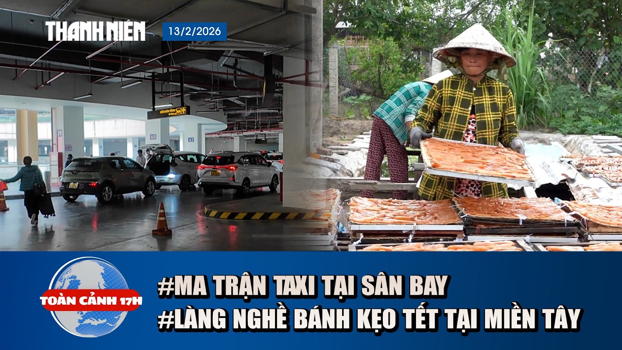 TOÀN CẢNH 17H 13/2: Ma trận “làm giá” taxi tại sân bay | Về thăm làng bánh Tết ở miền Tây