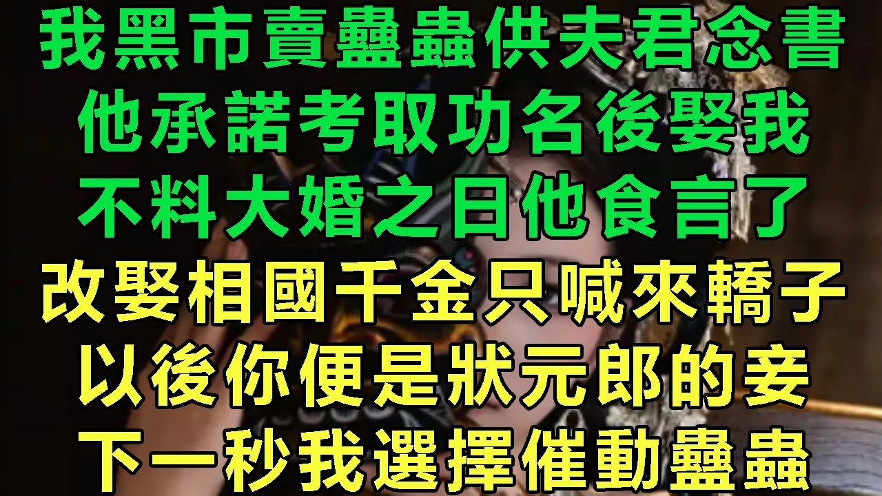 我黑市賣蠱蟲供夫君念書，他承諾考取功名後娶我，不料大婚之日他食言了，改娶相國千金只喊來轎子：以後你便是狀元郎的妾，下一秒我選擇催動蠱蟲#故事 #靈異故事 #情感故事 #玄學