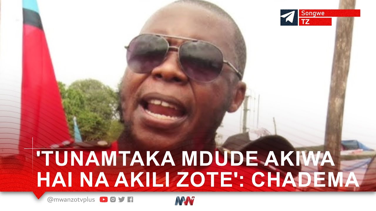 KITAELEWEKA TANZANIA! 'TUNAMTAKA MDUDE AKIWA HAI NA AKILI ZOTE': CHADEMA