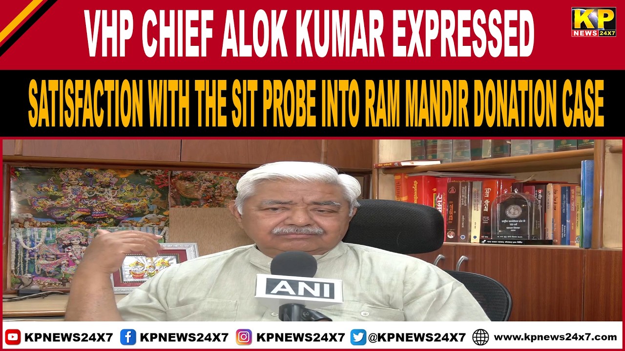 VHP chief Alok Kumar expressed satisfaction with the SIT probe into Ram Mandir donation case