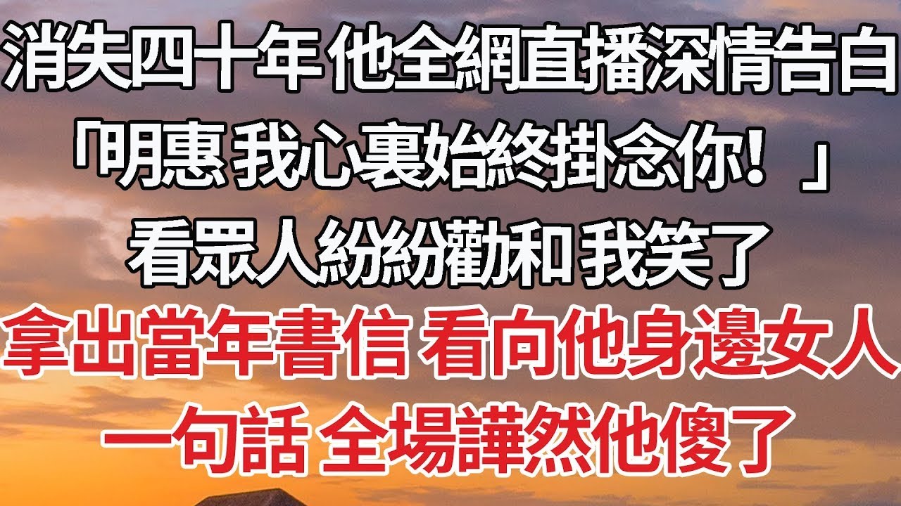 【完結】消失四十年 他全網直播深情告白，「明惠 我心裏始終掛念你！」看眾人紛紛勸和 我笑了，拿出當年書信 看向他身邊女人，一句話 全場譁然他傻了#婚姻 #情感
