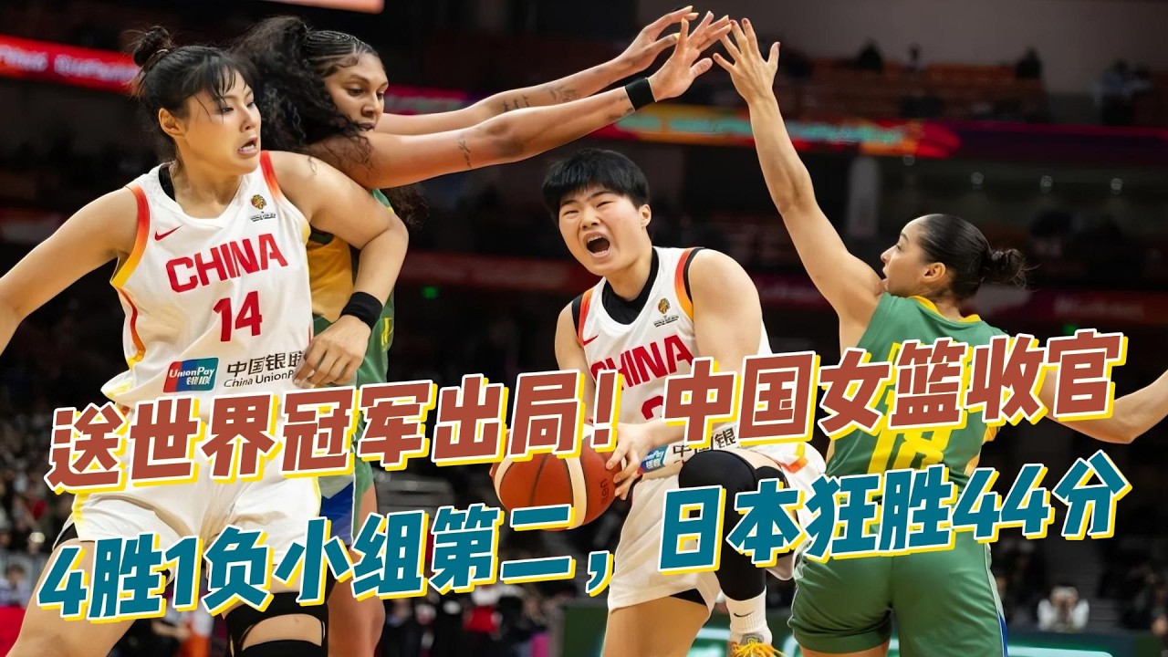 送世界冠军出局！中国女篮收官：4胜1负小组第二，日本狂胜44分！